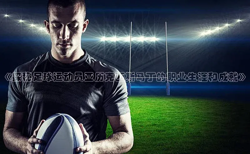 杏盛平台开户百度游戏开放平台《探秘足球运动员亚历克西斯马丁的职业生涯和成就》