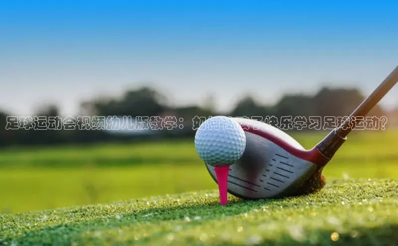 杏盛平台总代理百度网盘足球运动会视频幼儿版教学：如何让孩子快乐学习足球运动？