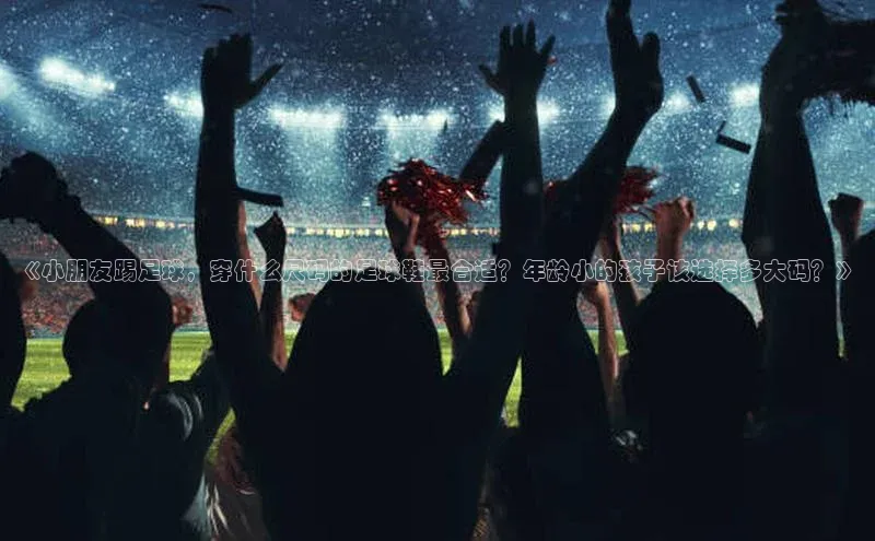 杏盛平台代理汉得信息《小朋友踢足球，穿什么尺码的足球鞋最合适？年龄小的孩子该选择多大码？》