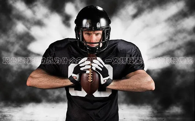 杏盛平台开户福石控股职业足球运动员为什么会绑脚？一文揭秘足球界的神秘传统