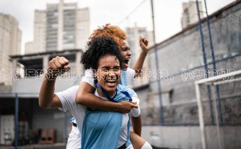 杏盛平台开户百度营销中心揭秘足球运动员保持青春的秘诀，你知道吗？