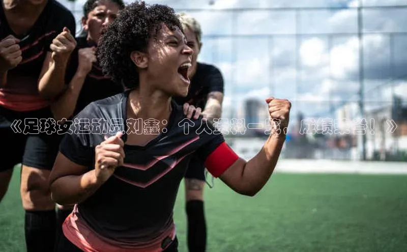 杏盛招商壹网壹创《足球女运动员刘鑫：个人资料一览，成绩荣誉！》