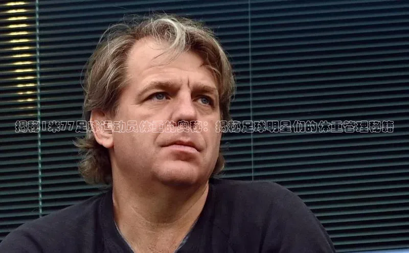 杏盛注册登录官网云创智行揭秘1米77足球运动员体重的奥秘：揭秘足球明星们的体重管理秘籍