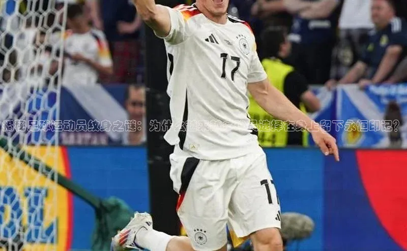 杏盛平台代理百度百聘揭秘足球运动员纹身之谜：为什么越来越多球员选择在身上留下永恒印记？