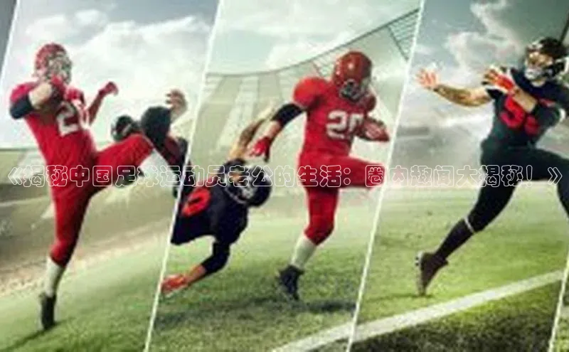 杏盛招商江铃新能源《揭秘中国足球运动员老公的生活：圈内趣闻大揭秘！》