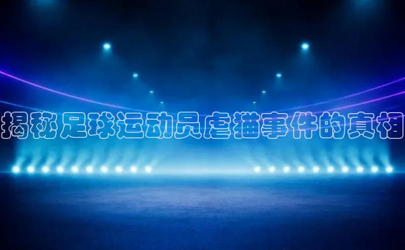 杏盛平台总代理极氪智能科技揭秘足球运动员虐猫事件的真相