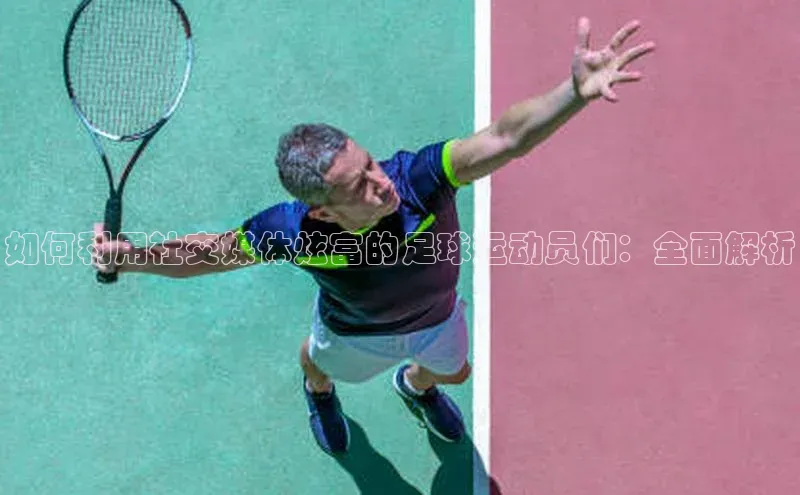 杏盛注册流程和入口宇信科技如何利用社交媒体炫富的足球运动员们：全面解析