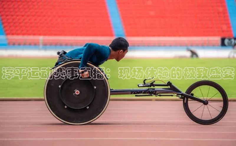 杏盛测速app官方下载最新版诸葛科技淳平运动赛事直播：现场体验的极致盛宴