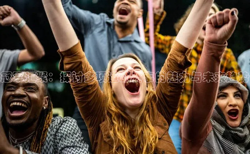 杏盛注册登录官网京东冠军汇聚：探讨多项运动赛事的魅力与未来趋势