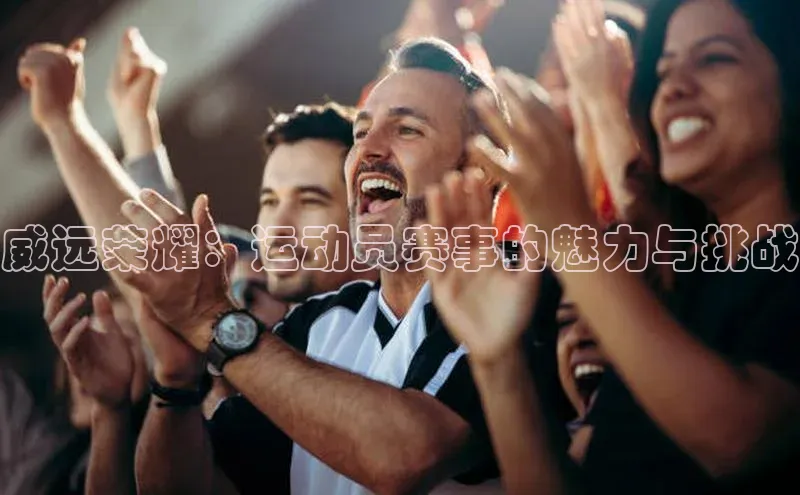 杏盛平台开户百度营销中心威远荣耀：运动员赛事的魅力与挑战