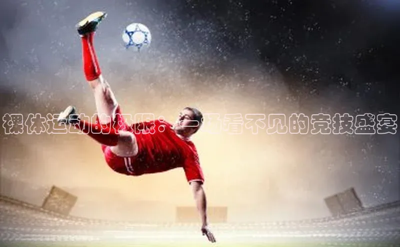 杏盛平台代理美团裸体运动的极限：一场看不见的竞技盛宴