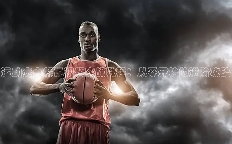 运动赛事解说视频实战教程：从零开始的进阶攻略