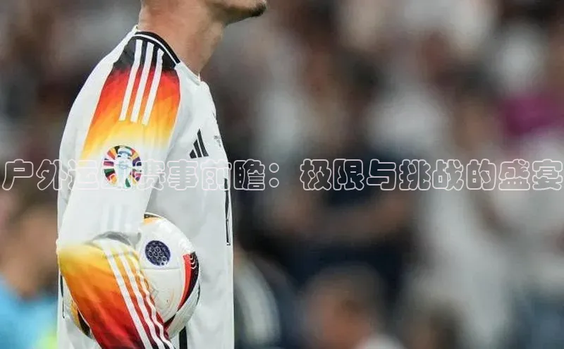 户外运动赛事前瞻：极限与挑战的盛宴