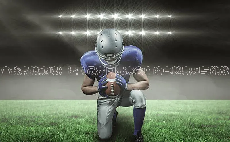 全球竞技巅峰：运动员在国际赛会中的卓越表现与挑战