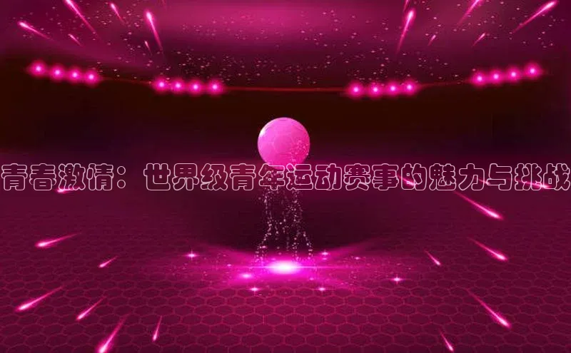 青春激情：世界级青年运动赛事的魅力与挑战