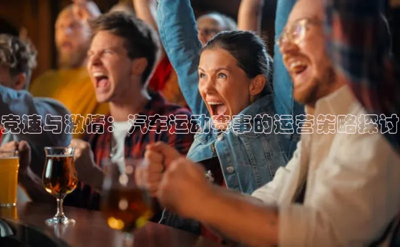 竞速与激情：汽车运动赛事的运营策略探讨