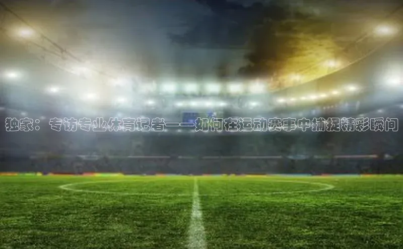 独家：专访专业体育记者——如何在运动赛事中捕捉精彩瞬间