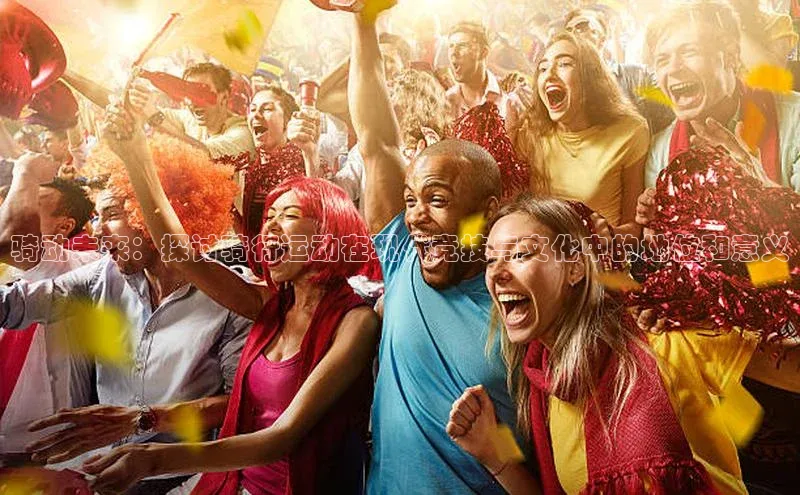 骑动未来：探讨骑行运动在现代竞技与文化中的地位和意义