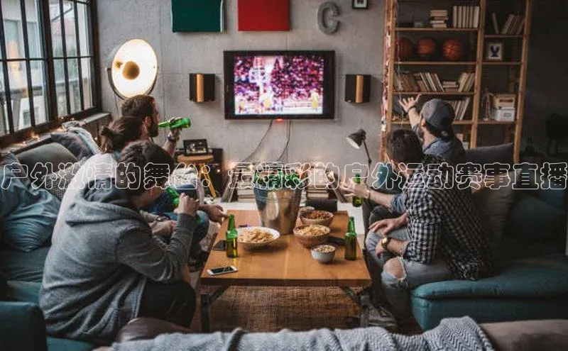 户外激情的舞台：最精彩的户外运动赛事直播