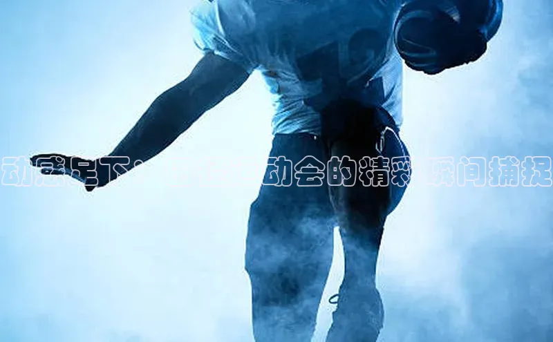 动感足下：田径运动会的精彩瞬间捕捉