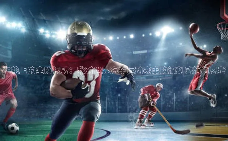 车轮上的全球视野：我对世界汽车运动赛事的深刻感悟与思考