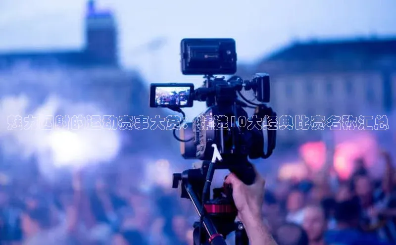 魅力四射的运动赛事大赏：精选10大经典比赛名称汇总