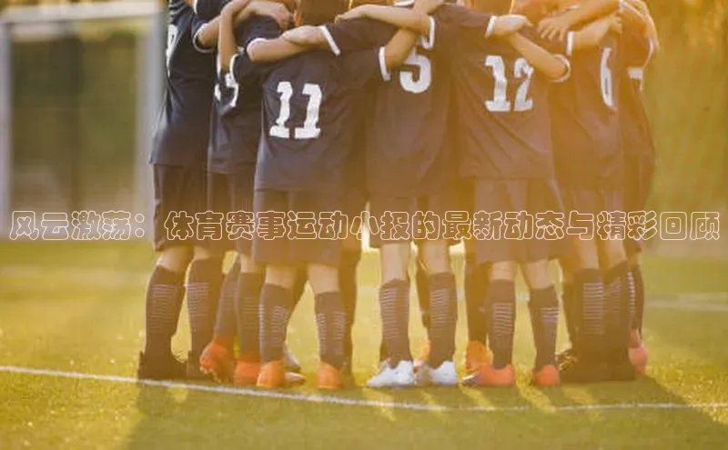 风云激荡：体育赛事运动小报的最新动态与精彩回顾