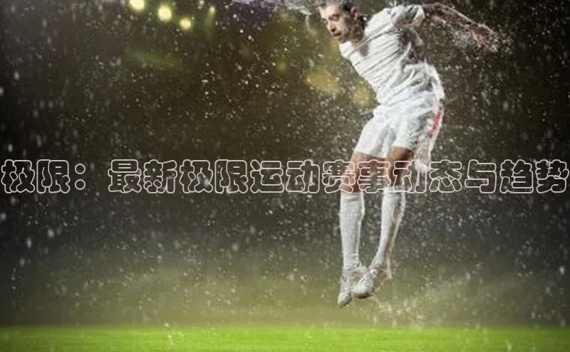 极限：最新极限运动赛事动态与趋势