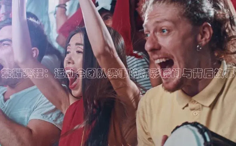 荣耀赛程：运动会团队赛事的精彩瞬间与背后故事