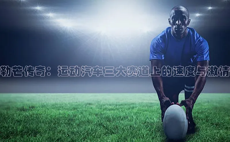 勒芒传奇：运动汽车三大赛道上的速度与激情