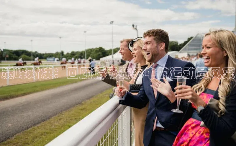 巅峰对决：回顾精彩赛事中的运动员风采