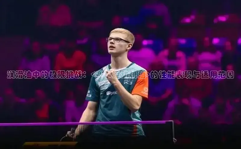 润滑油中的极限挑战：<赛事运动机油>的性能表现与适用范围