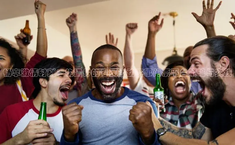 畅享激情时刻：构建你的专属运动赛事门票平台策略与实践