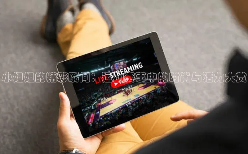 小姐姐的精彩瞬间：运动赛事中的时尚与活力大赏