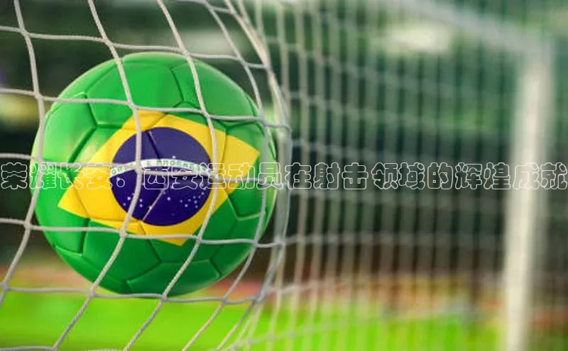 荣耀长安：西安运动员在射击领域的辉煌成就