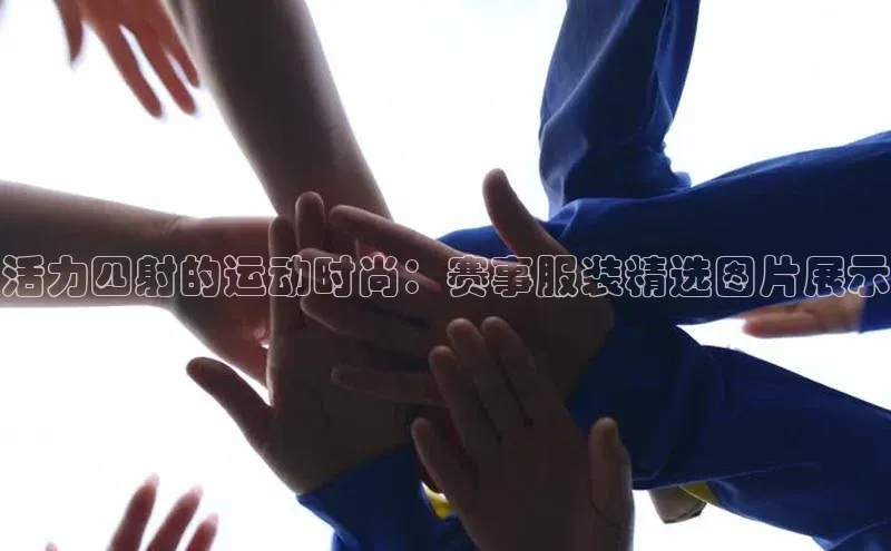 活力四射的运动时尚：赛事服装精选图片展示