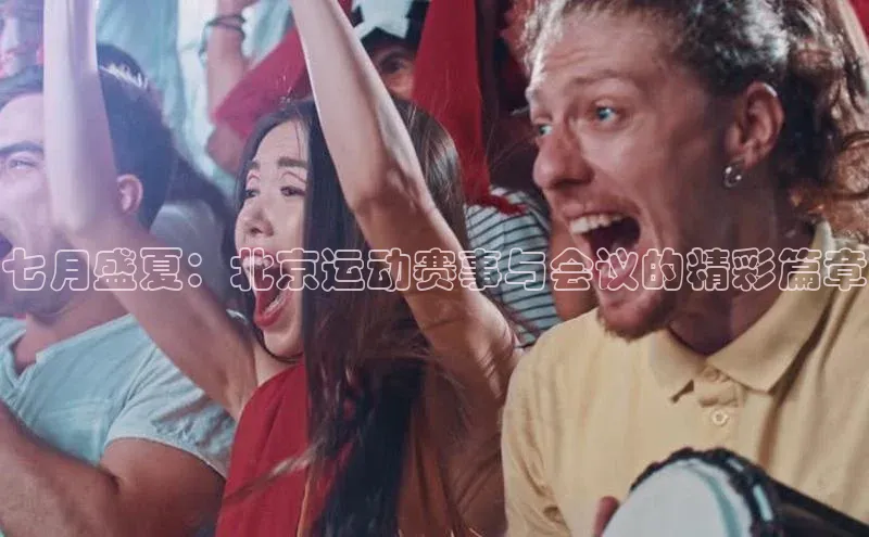七月盛夏：北京运动赛事与会议的精彩篇章