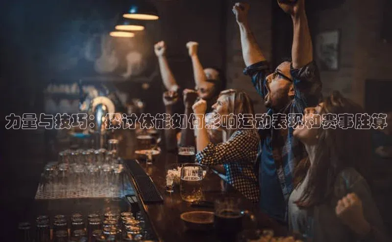 力量与技巧：探讨体能如何影响运动表现和赛事胜算