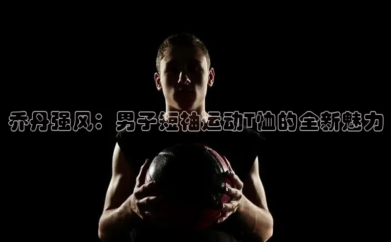 乔丹强风：男子短袖运动T恤的全新魅力