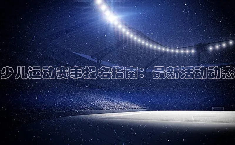 少儿运动赛事报名指南：最新活动动态